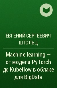 Евгений Сергеевич Штольц - Machine learning – от модели PyTorch до Kubeflow в облаке для BigData