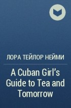 Лора Тейлор Нейми - A Cuban Girl&#039;s Guide to Tea and Tomorrow