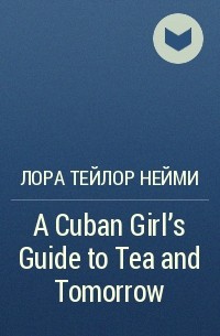 Лора Тейлор Нейми - A Cuban Girl's Guide to Tea and Tomorrow