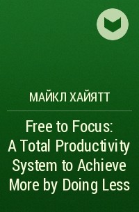 Майкл Хайятт - Free to Focus: A Total Productivity System to Achieve More by Doing Less