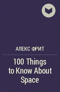 Алекс Фрит - 100 Things to Know About Space