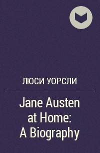 Люси Уорсли - Jane Austen at Home: A Biography