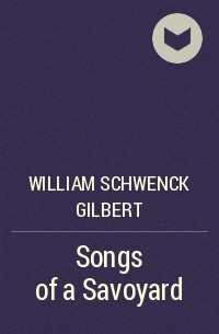 Уильям Гилберт - Songs of a Savoyard