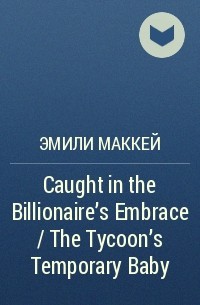 Эмили Маккей - Caught in the Billionaire's Embrace / The Tycoon's Temporary Baby