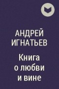 Андрей Игнатьев - Книга о любви и вине