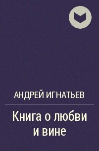 Андрей Игнатьев - Книга о любви и вине