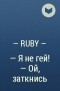 - Ruby - - — Я не гей! — Ой, заткнись