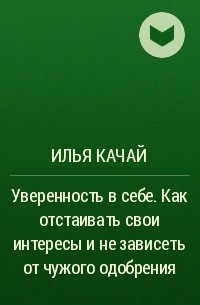 Илья Качай - Уверенность в себе. Как отстаивать свои интересы и не зависеть от чужого одобрения