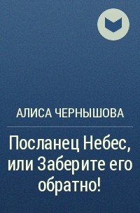 Алиса Чернышова - Посланец Небес, или Заберите его обратно!