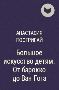 Анастасия Постригай - Большое искусство детям. От барокко до Ван Гога