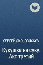 Сергей Skolorussov - Кукушка на суку. Акт третий