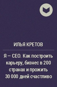 Илья Кретов - Я – CEO. Как построить карьеру, бизнес в 200 странах и прожить 30 000 дней счастливо