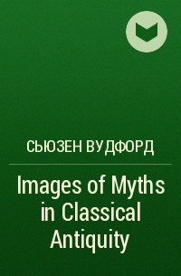 Сьюзен Вудфорд - Images of Myths in Classical Antiquity