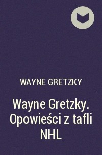 Уэйн Гретцки - Wayne Gretzky. Opowieści z tafli NHL