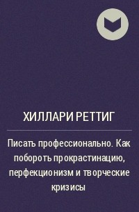 Хиллари Реттиг - Писать профессионально. Как побороть прокрастинацию, перфекционизм и творческие кризисы