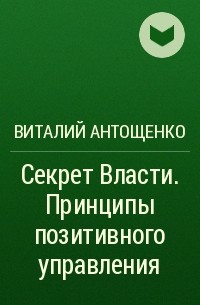 Виталий Антощенко - Секрет Власти. Принципы позитивного управления