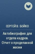 Сергей В. Бойко - Автобиография для отдела кадров. Отчет о проделанной жизни