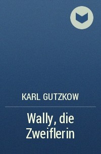Karl Gutzkow - Wally, die Zweiflerin
