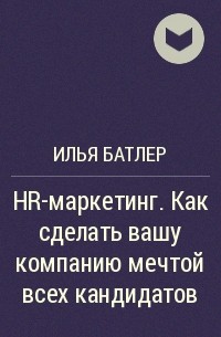 Илья Батлер - HR-маркетинг. Как сделать вашу компанию мечтой всех кандидатов