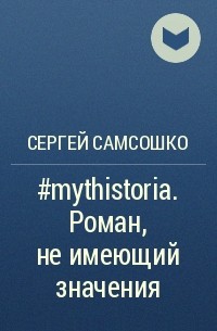 Сергей Самсошко - #mythistoria. Роман, не имеющий значения