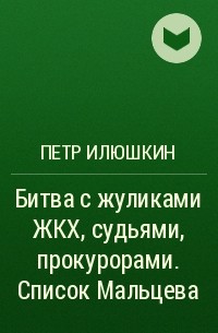 Петр Илюшкин - Битва с жуликами ЖКХ, судьями, прокурорами. Список Мальцева