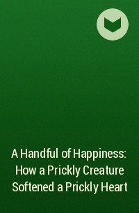  - A Handful of Happiness: How a Prickly Creature Softened a Prickly Heart