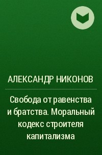 Александр Никонов - Свобода от равенства и братства. Моральный кодекс строителя капитализма