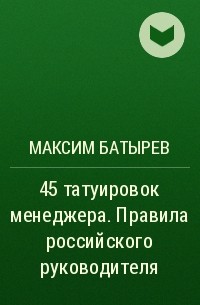 Максим Батырев - 45 татуировок менеджера. Правила российского руководителя