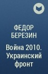 Федор Березин - Война 2010. Украинский фронт