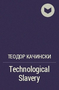 Теодор Качинский - Technological Slavery