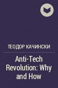 Теодор Качинский - Anti-Tech Revolution: Why and How