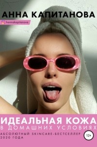 Анна Капитанова - Идеальная кожа в домашних условиях