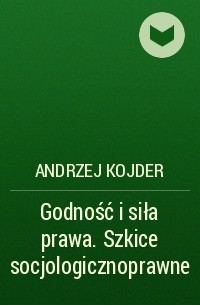 Andrzej Kojder - Godność i siła prawa. Szkice socjologicznoprawne