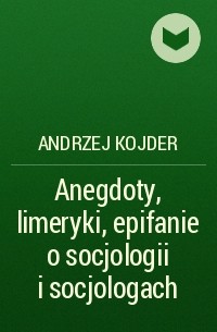 Andrzej Kojder - Anegdoty, limeryki, epifanie o socjologii i socjologach