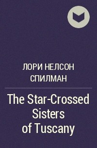 Лори Нелсон Спилман - The Star-Crossed Sisters of Tuscany