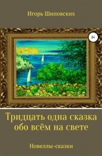 Игорь Шиповских - Тридцать одна сказка обо всём на свете