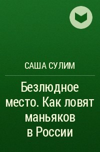 Саша Сулим - Безлюдное место. Как ловят маньяков в России