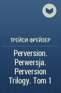 Трейси Фрейзер - Perversion. Perwersja. Perversion Trilogy. Tom 1