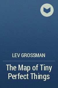 Lev Grossman - The Map of Tiny Perfect Things