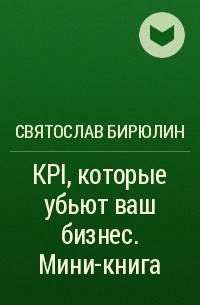 Святослав Бирюлин - KPI, которые убьют ваш бизнес. Мини-книга