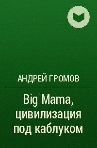 Андрей Громов - Big Mama, цивилизация под каблуком