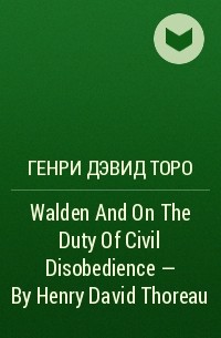 Генри Дэвид Торо - Walden And On The Duty Of Civil Disobedience  – By Henry David Thoreau