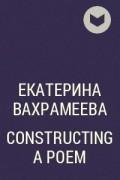 Екатерина Вахрамеева - CONSTRUCTING A POEM