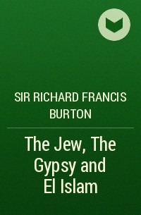 Ричард Фрэнсис Бертон - The Jew, The Gypsy and El Islam