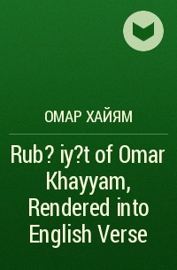 Омар Хайям - Rub?iy?t of Omar Khayyam, Rendered into English Verse