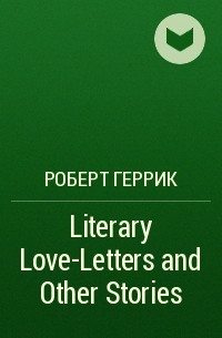 Роберт Геррик - Literary Love-Letters and Other Stories