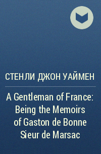 Стенли Джон Уаймен - A Gentleman of France: Being the Memoirs of Gaston de Bonne Sieur de Marsac