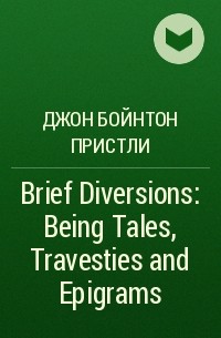 Джон Бойнтон Пристли - Brief Diversions: Being Tales, Travesties and Epigrams