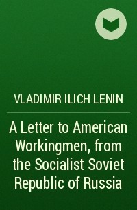 Владимир Ленин - A Letter to American Workingmen, from the Socialist Soviet Republic of Russia