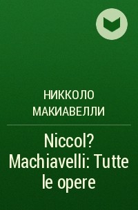 Никколо Макиавелли - Niccol? Machiavelli: Tutte le opere